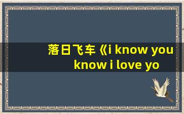 落日飞车《i know you know i love you》